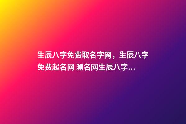 生辰八字免费取名字网，生辰八字免费起名网 测名网生辰八字免费取名，免费生辰八字测名-第1张-观点-玄机派